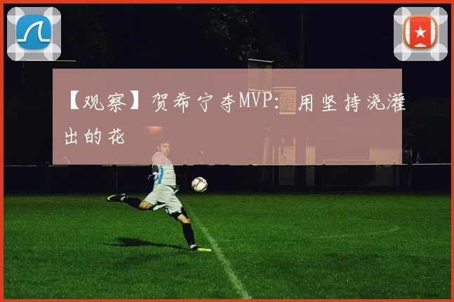 【观察】贺希宁夺MVP：用坚持浇灌出的花