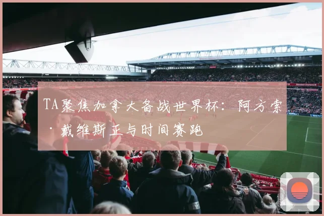 TA聚焦加拿大备战世界杯：阿方索·戴维斯正与时间赛跑