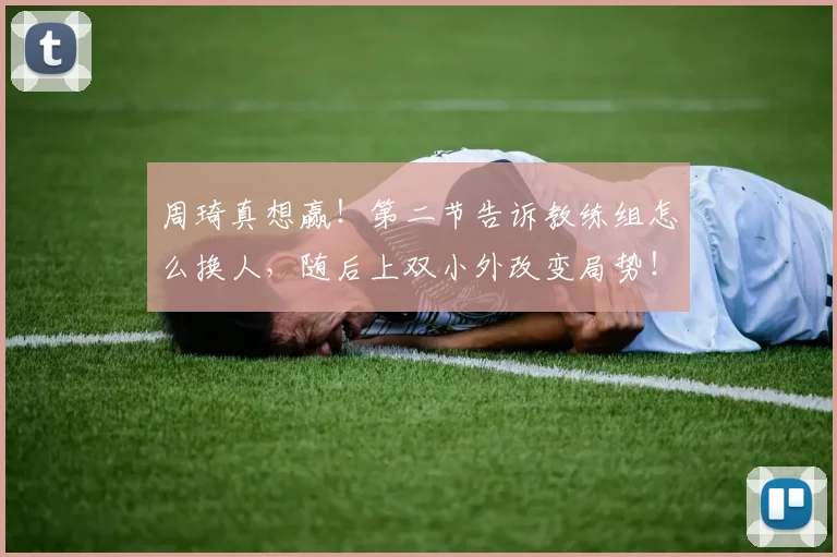 周琦真想赢！第二节告诉教练组怎么换人，随后上双小外改变局势！