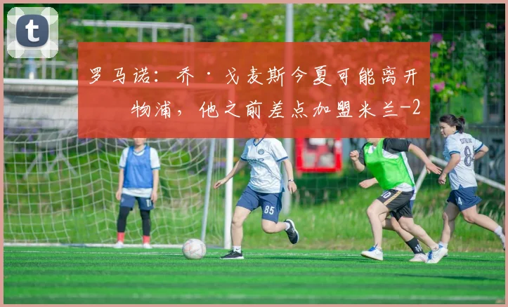 罗马诺：乔·戈麦斯今夏可能离开利物浦，他之前差点加盟米兰