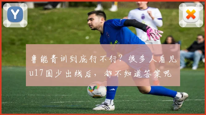 鲁能青训到底行不行？很多人看见u17国少出线后，都不知道答案呢