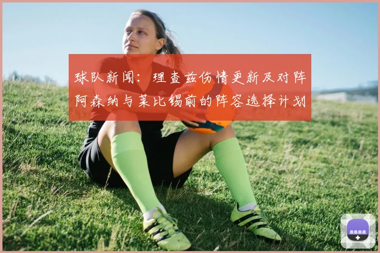 球队新闻：理查兹伤情更新及对阵阿森纳与莱比锡前的阵容选择计划