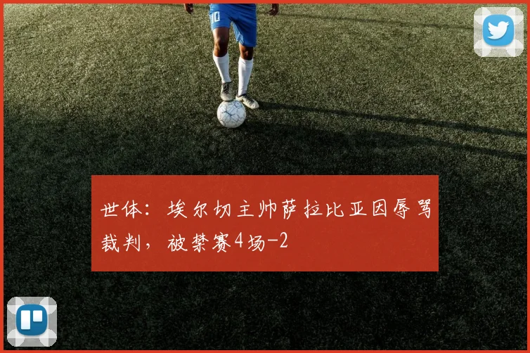 世体：埃尔切主帅萨拉比亚因辱骂裁判，被禁赛4场