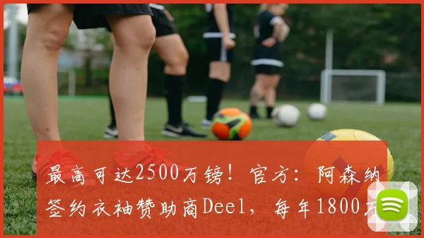 最高可达2500万镑！官方：阿森纳签约衣袖赞助商Deel，每年1800万