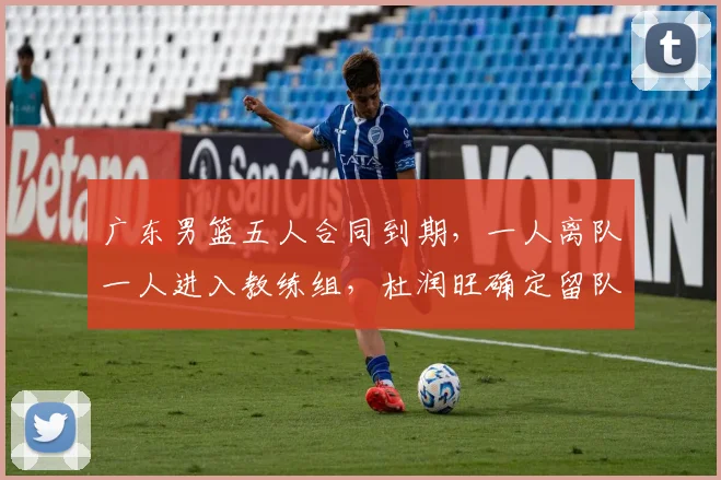 广东男篮五人合同到期，一人离队一人进入教练组，杜润旺确定留队
